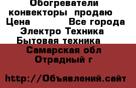 Обогреватели( конвекторы) продаю  › Цена ­ 2 200 - Все города Электро-Техника » Бытовая техника   . Самарская обл.,Отрадный г.
